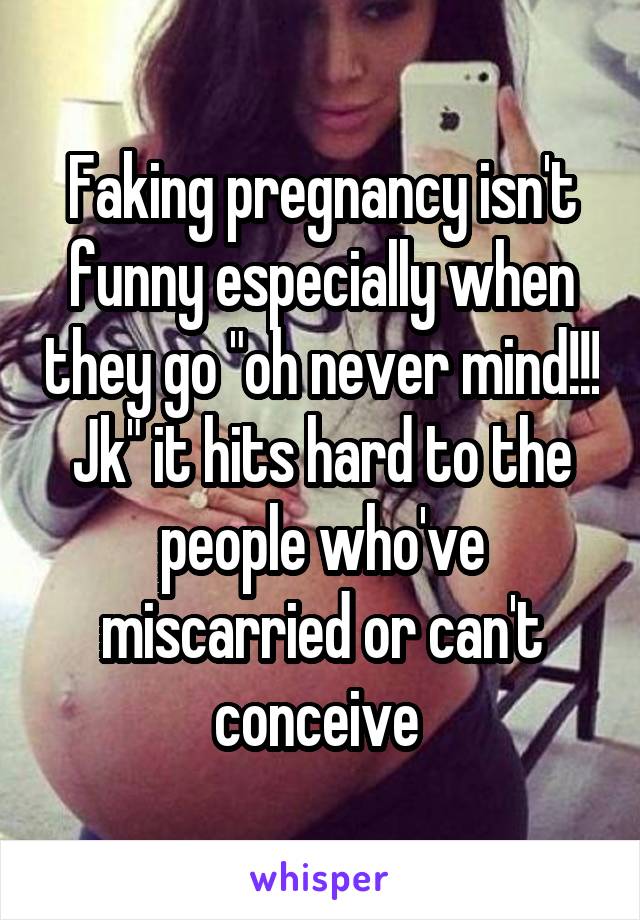 Faking pregnancy isn't funny especially when they go "oh never mind!!! Jk" it hits hard to the people who've miscarried or can't conceive 