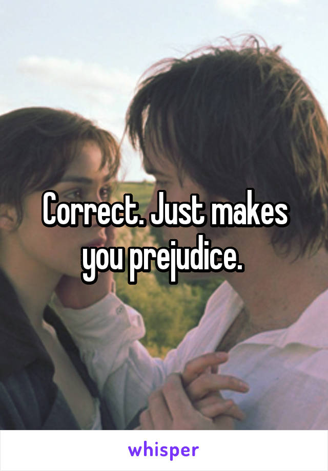 Correct. Just makes you prejudice. 