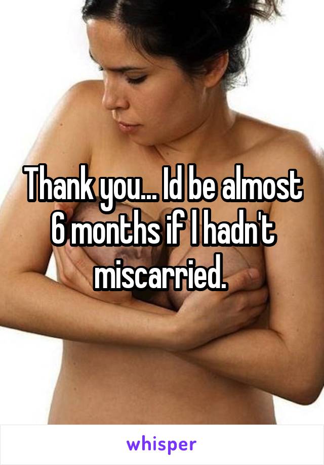 Thank you... Id be almost 6 months if l hadn't miscarried. 