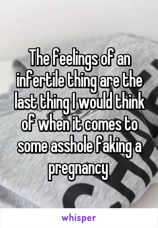 The feelings of an infertile thing are the last thing I would think of when it comes to some asshole faking a pregnancy 