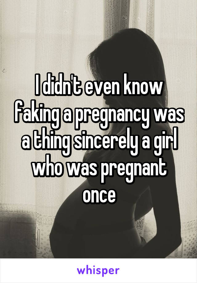 I didn't even know faking a pregnancy was a thing sincerely a girl who was pregnant once