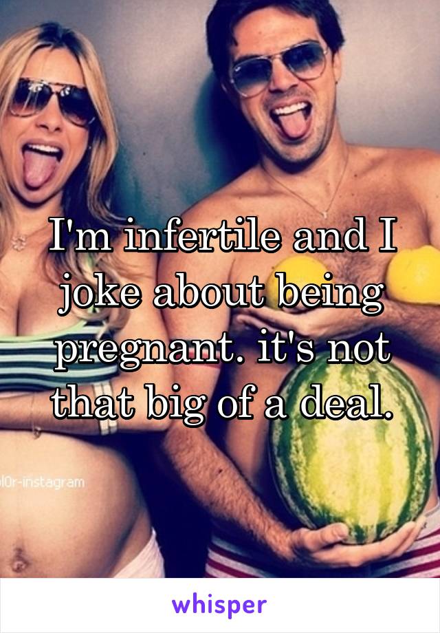 I'm infertile and I joke about being pregnant. it's not that big of a deal.