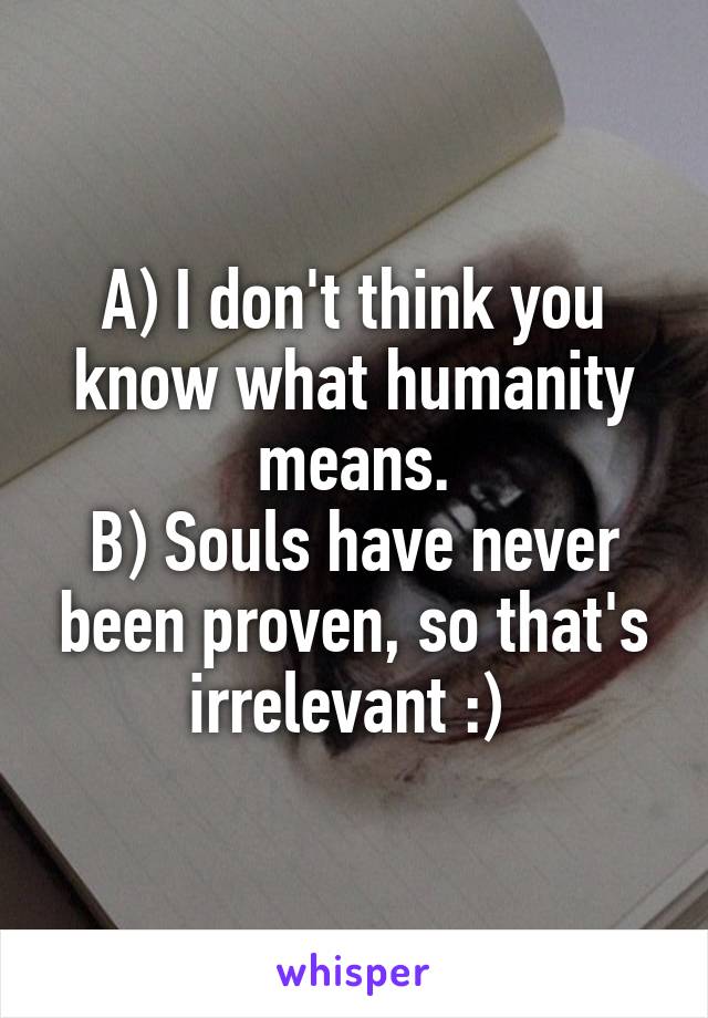 A) I don't think you know what humanity means.
B) Souls have never been proven, so that's irrelevant :) 