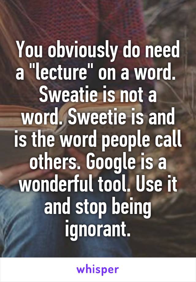 You obviously do need a "lecture" on a word. 
Sweatie is not a word. Sweetie is and is the word people call others. Google is a wonderful tool. Use it and stop being ignorant.