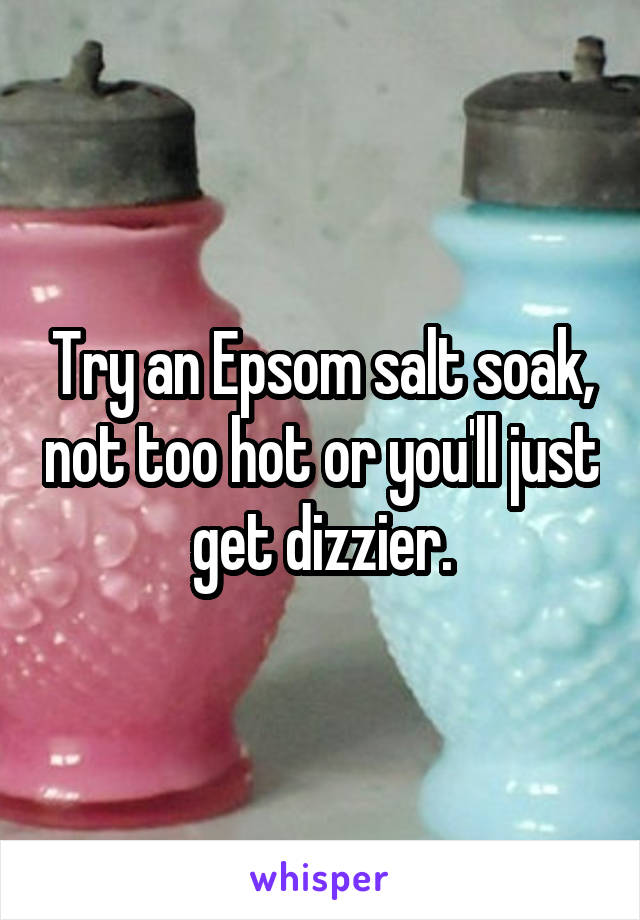 Try an Epsom salt soak, not too hot or you'll just get dizzier.