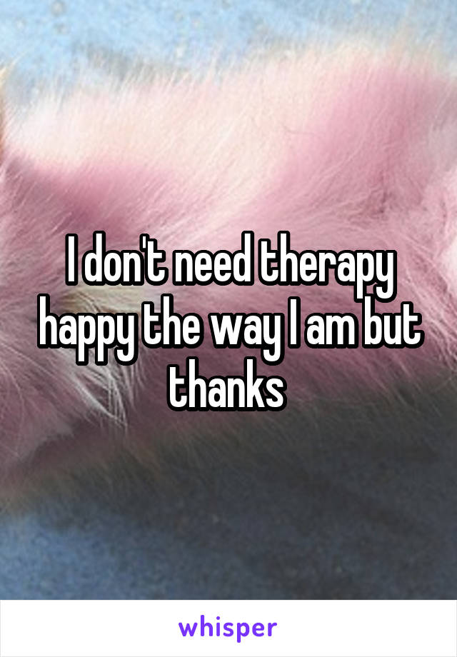 I don't need therapy happy the way I am but thanks 