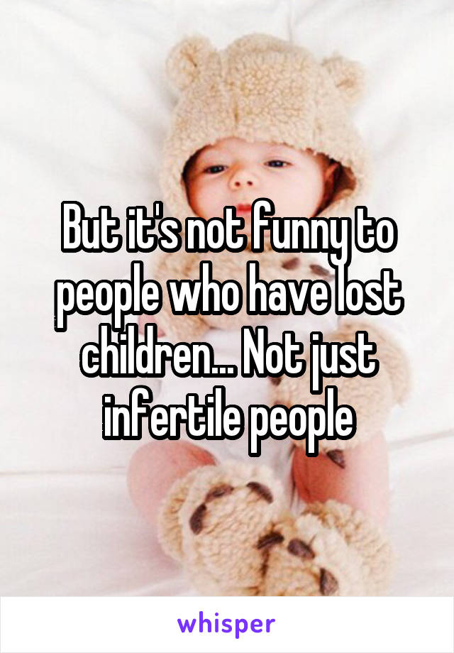 But it's not funny to people who have lost children... Not just infertile people