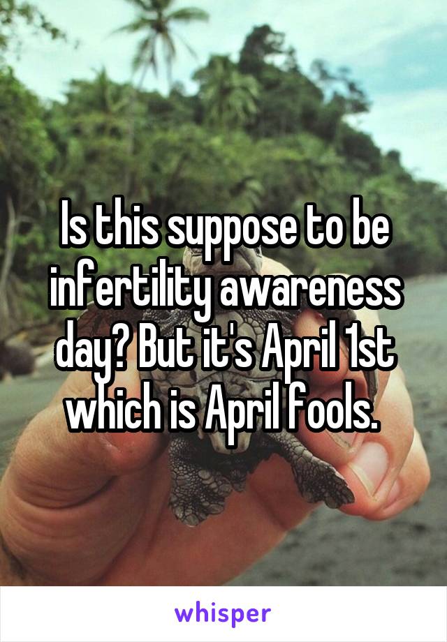 Is this suppose to be infertility awareness day? But it's April 1st which is April fools. 