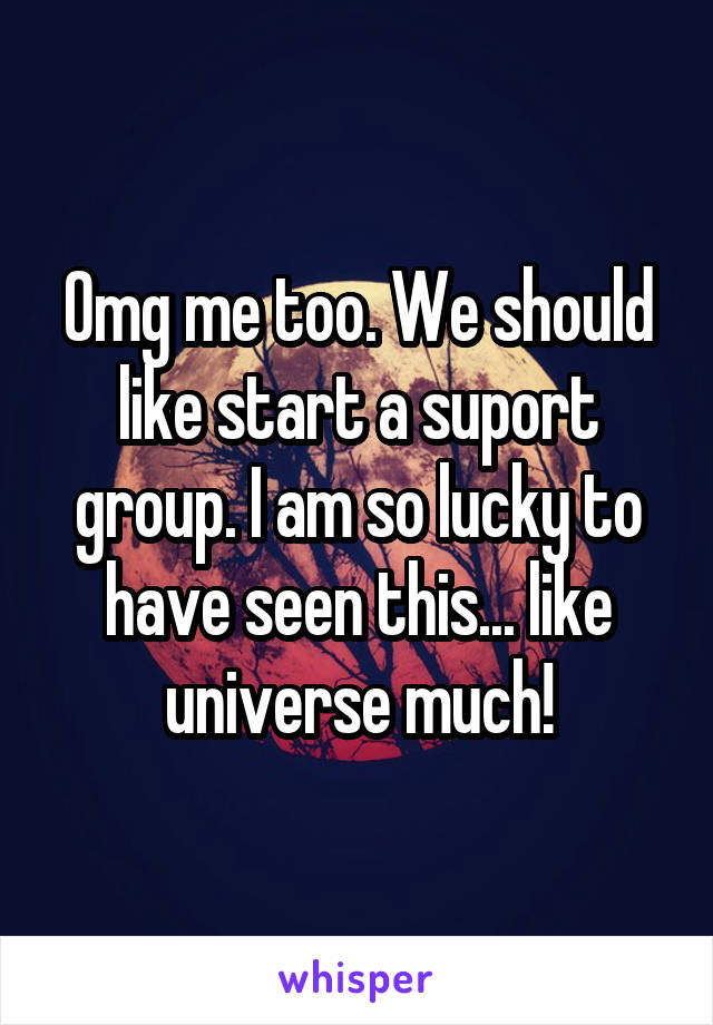 Omg me too. We should like start a suport group. I am so lucky to have seen this... like universe much!