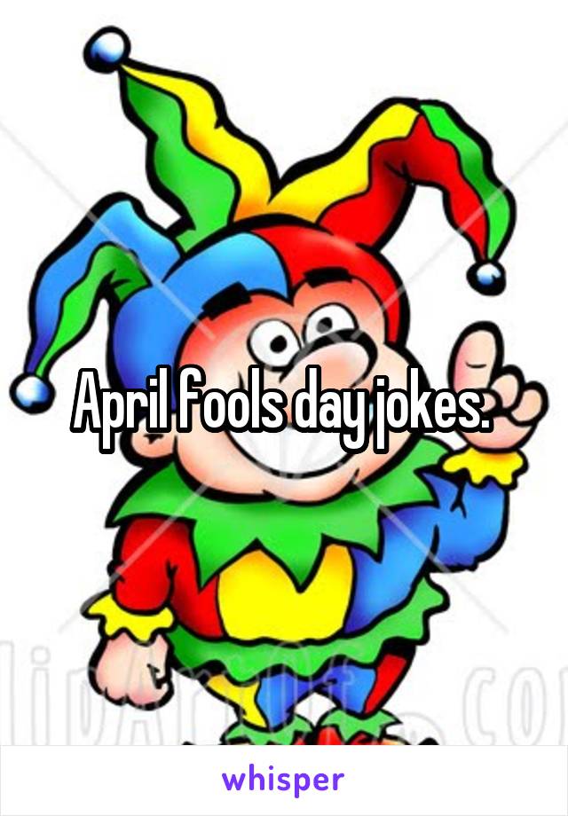 April fools day jokes. 