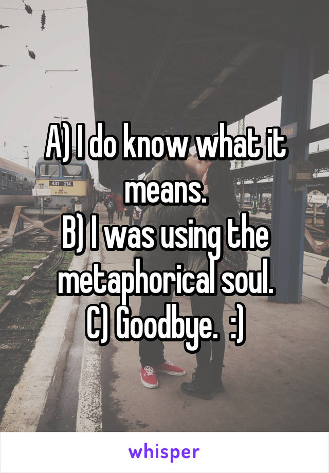 A) I do know what it means.
B) I was using the metaphorical soul.
C) Goodbye.  :)