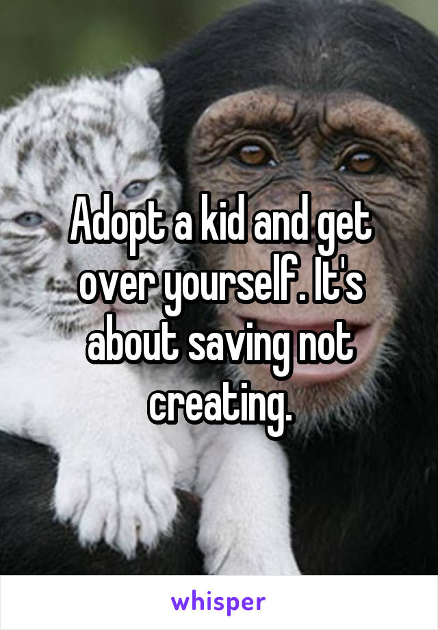 Adopt a kid and get over yourself. It's about saving not creating.