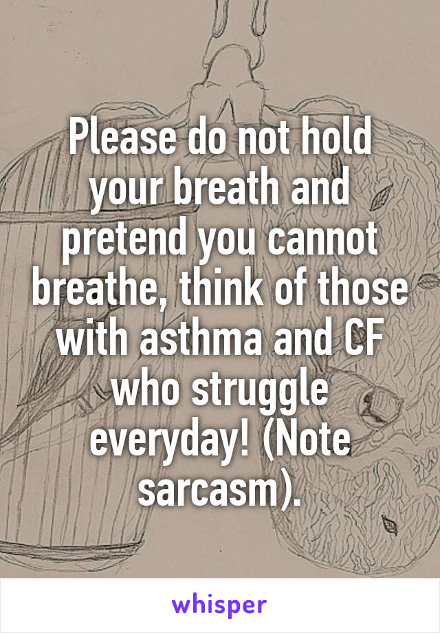 Please do not hold your breath and pretend you cannot breathe, think of those with asthma and CF who struggle everyday! (Note sarcasm).