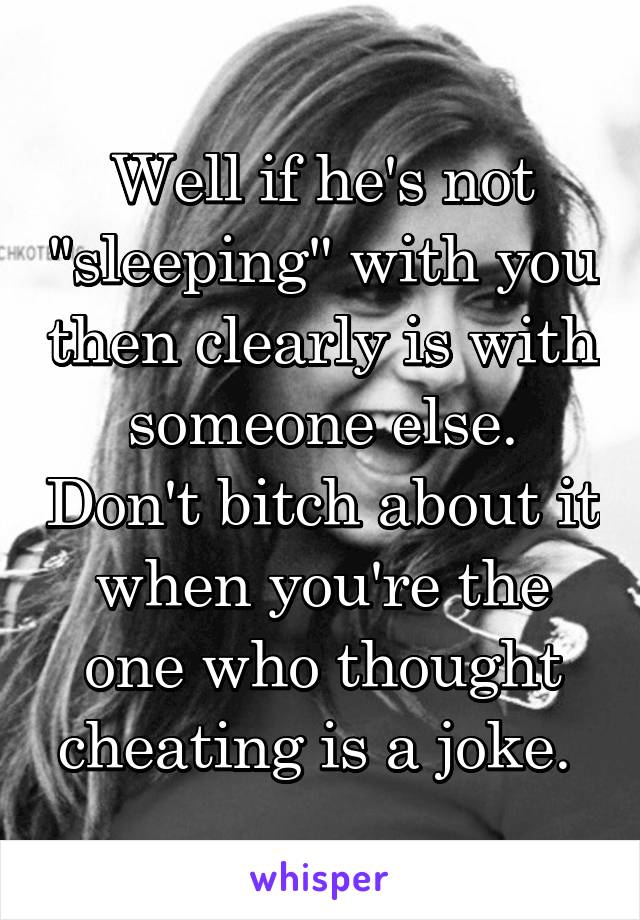 Well if he's not "sleeping" with you then clearly is with someone else. Don't bitch about it when you're the one who thought cheating is a joke. 