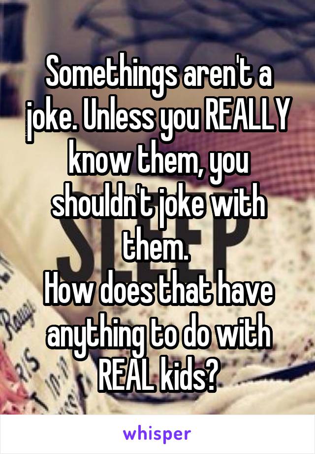 Somethings aren't a joke. Unless you REALLY know them, you shouldn't joke with them. 
How does that have anything to do with REAL kids?