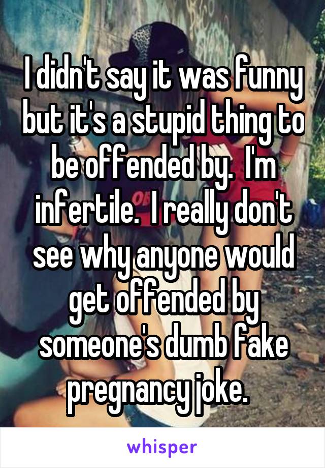 I didn't say it was funny but it's a stupid thing to be offended by.  I'm infertile.  I really don't see why anyone would get offended by someone's dumb fake pregnancy joke.  