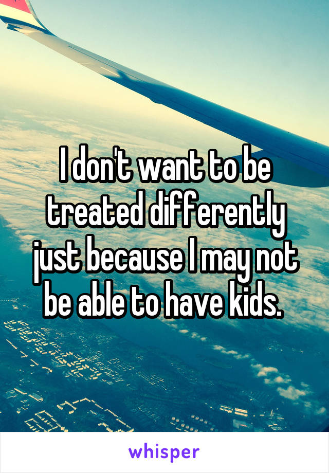 I don't want to be treated differently just because I may not be able to have kids. 