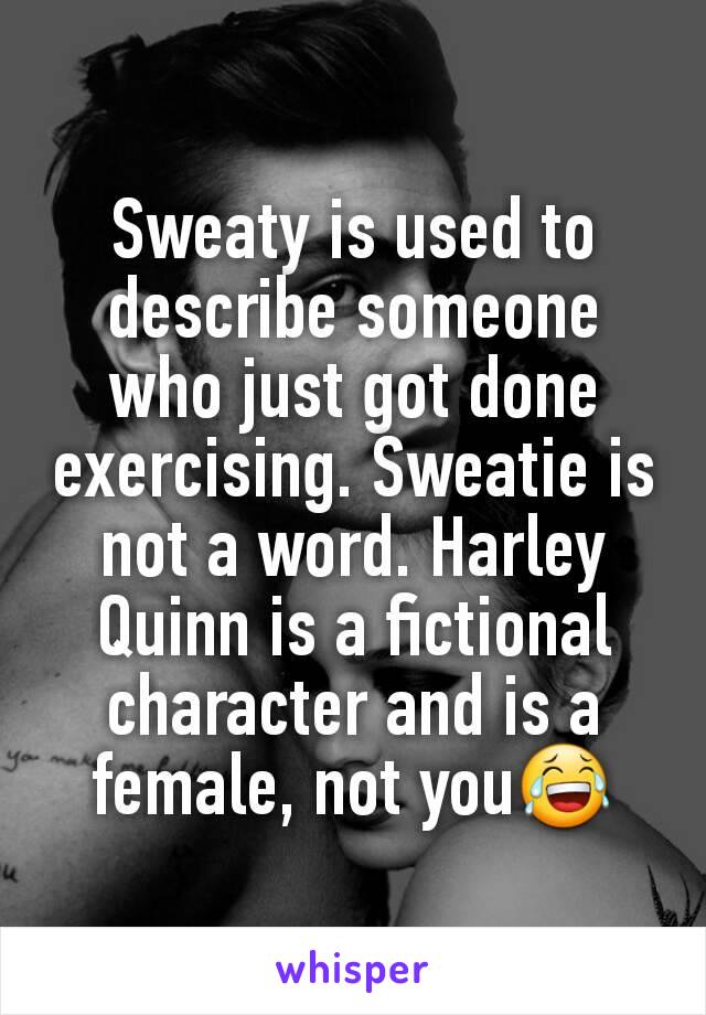 Sweaty is used to describe someone who just got done exercising. Sweatie is not a word. Harley Quinn is a fictional character and is a female, not you😂