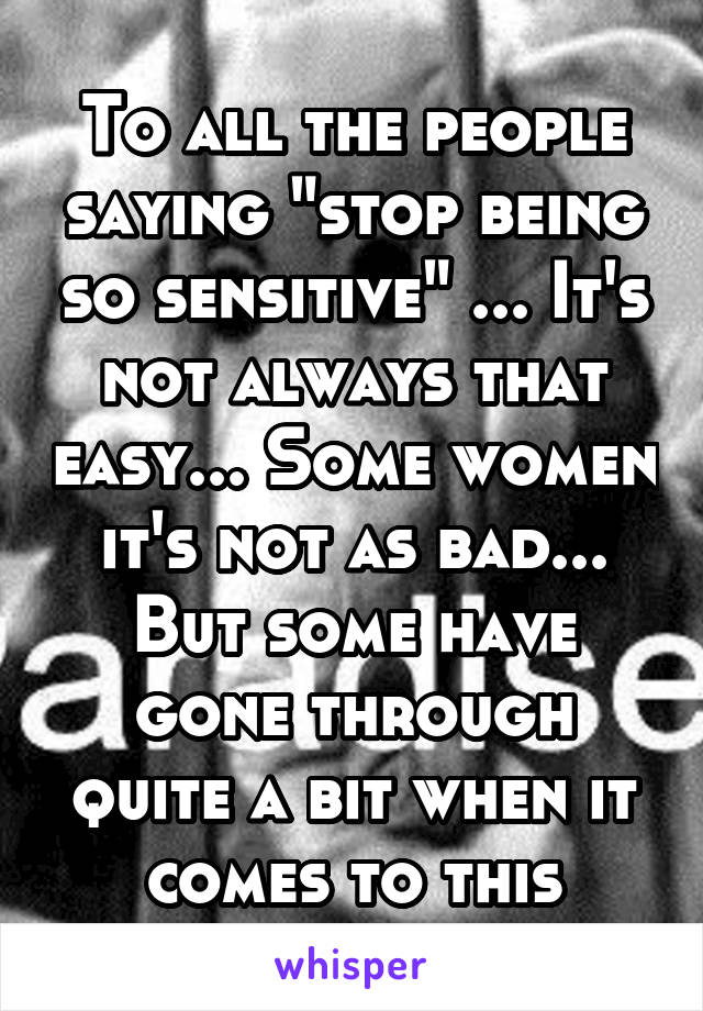 To all the people saying "stop being so sensitive" ... It's not always that easy... Some women it's not as bad... But some have gone through quite a bit when it comes to this