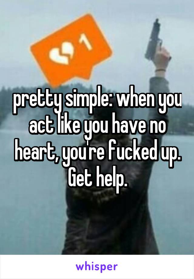 pretty simple: when you act like you have no heart, you're fucked up. Get help.