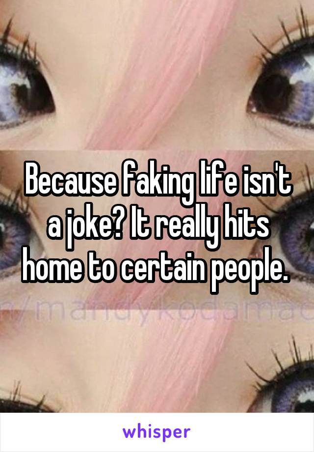 Because faking life isn't a joke? It really hits home to certain people. 