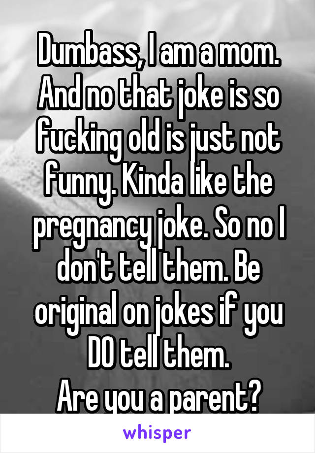 Dumbass, I am a mom. And no that joke is so fucking old is just not funny. Kinda like the pregnancy joke. So no I don't tell them. Be original on jokes if you DO tell them.
Are you a parent?