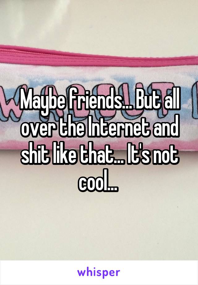 Maybe friends... But all over the Internet and shit like that... It's not cool... 