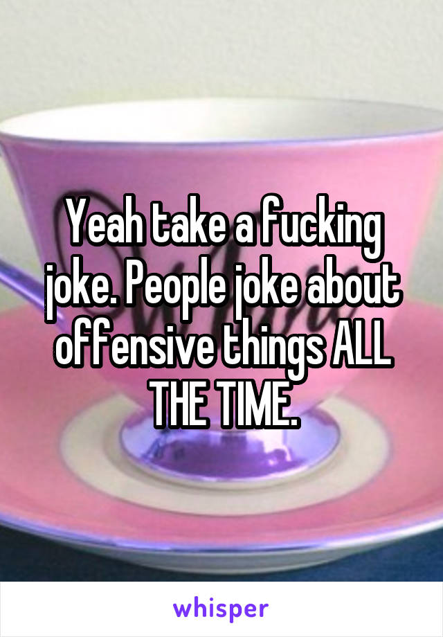 Yeah take a fucking joke. People joke about offensive things ALL THE TIME.