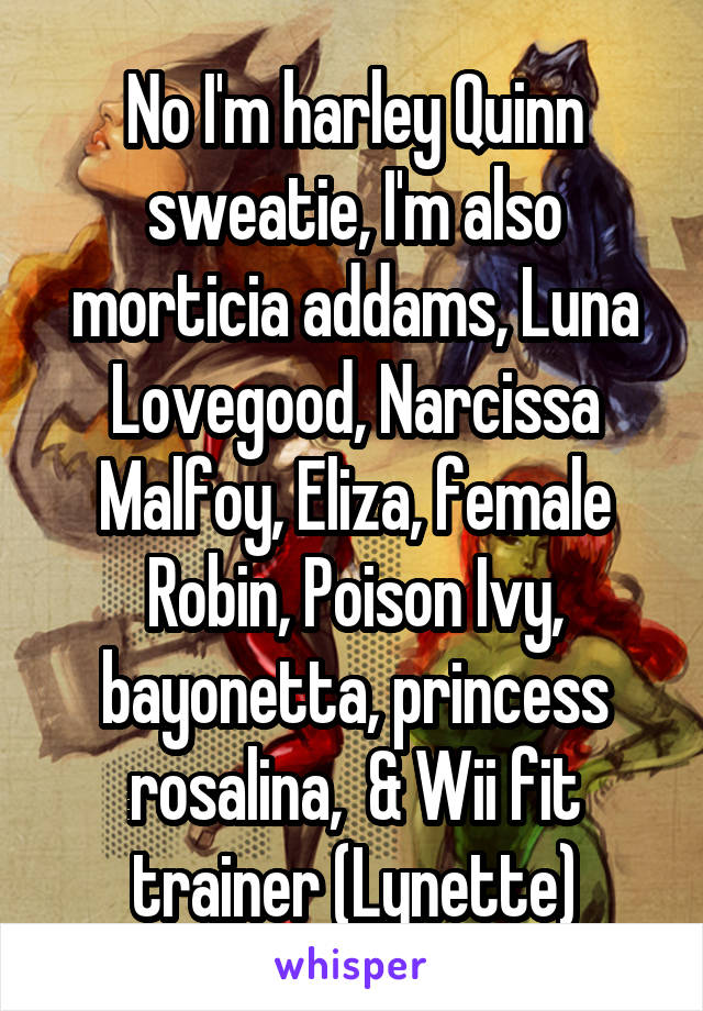 No I'm harley Quinn sweatie, I'm also morticia addams, Luna Lovegood, Narcissa Malfoy, Eliza, female Robin, Poison Ivy, bayonetta, princess rosalina,  & Wii fit trainer (Lynette)