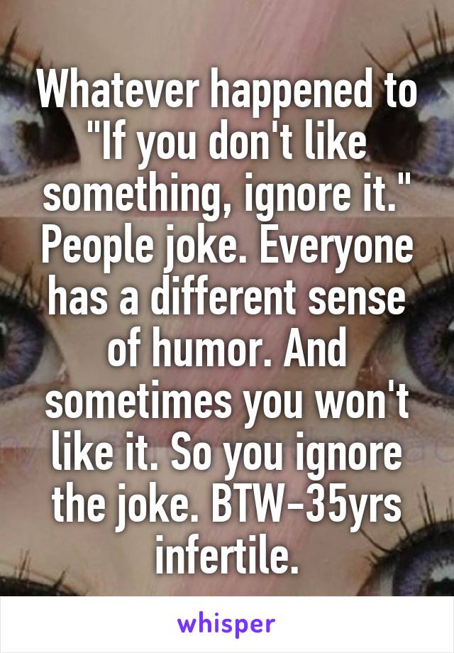 Whatever happened to "If you don't like something, ignore it." People joke. Everyone has a different sense of humor. And sometimes you won't like it. So you ignore the joke. BTW-35yrs infertile.