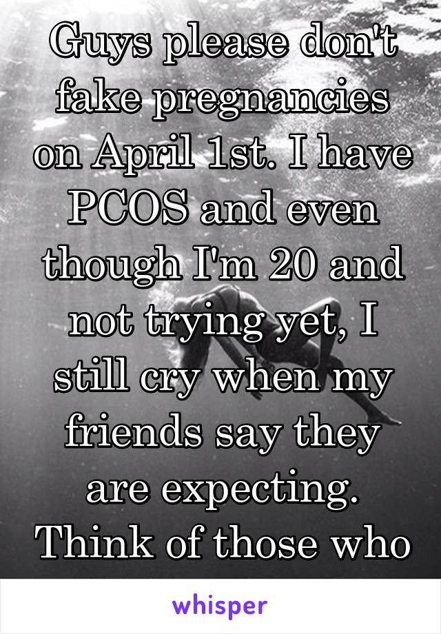 Guys please don't fake pregnancies on April 1st. I have PCOS and even though I'm 20 and not trying yet, I still cry when my friends say they are expecting. Think of those who can't conceive!