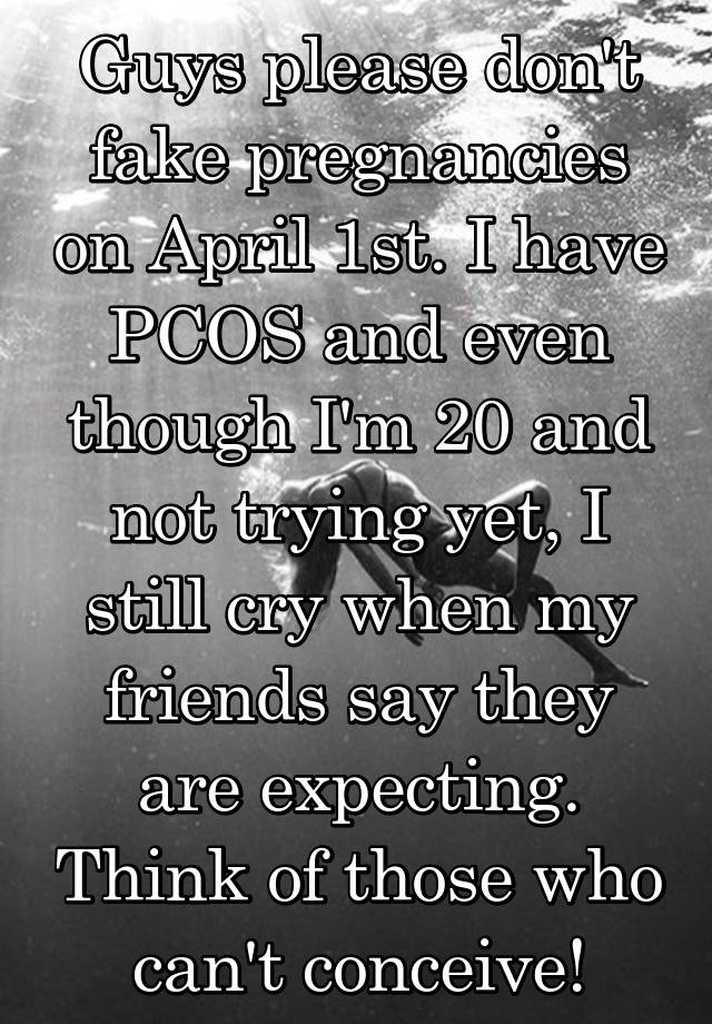 Guys please don't fake pregnancies on April 1st. I have PCOS and even though I'm 20 and not trying yet, I still cry when my friends say they are expecting. Think of those who can't conceive!