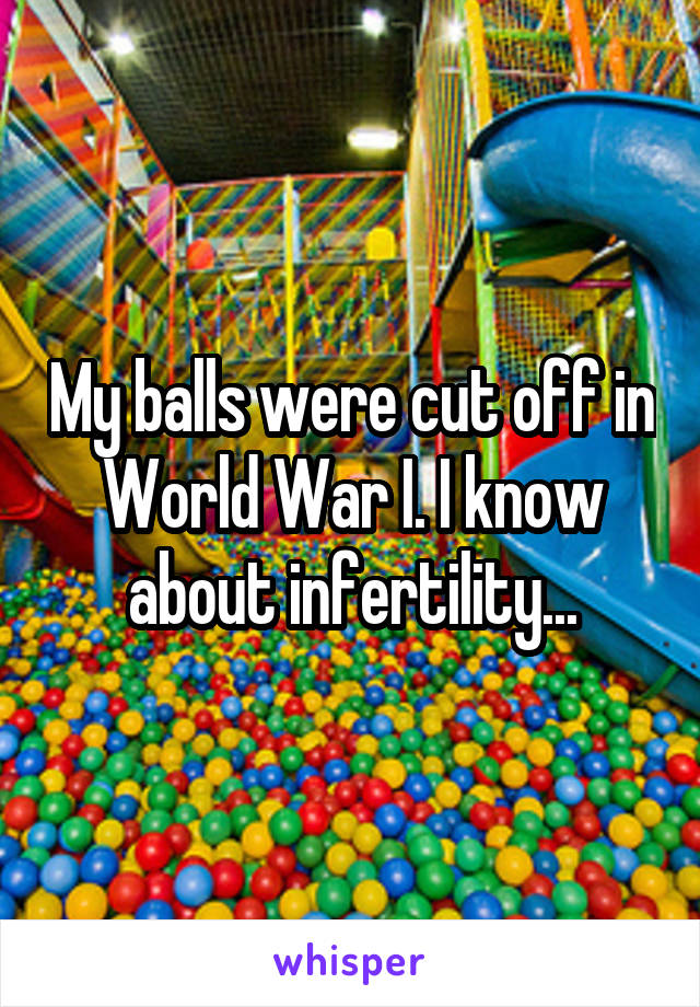 My balls were cut off in World War I. I know about infertility...