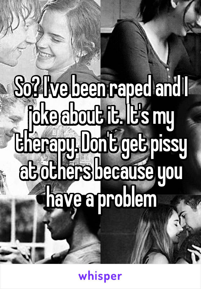 So? I've been raped and I joke about it. It's my therapy. Don't get pissy at others because you have a problem