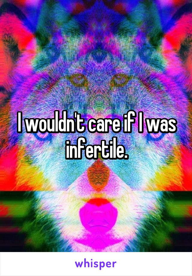 I wouldn't care if I was infertile.