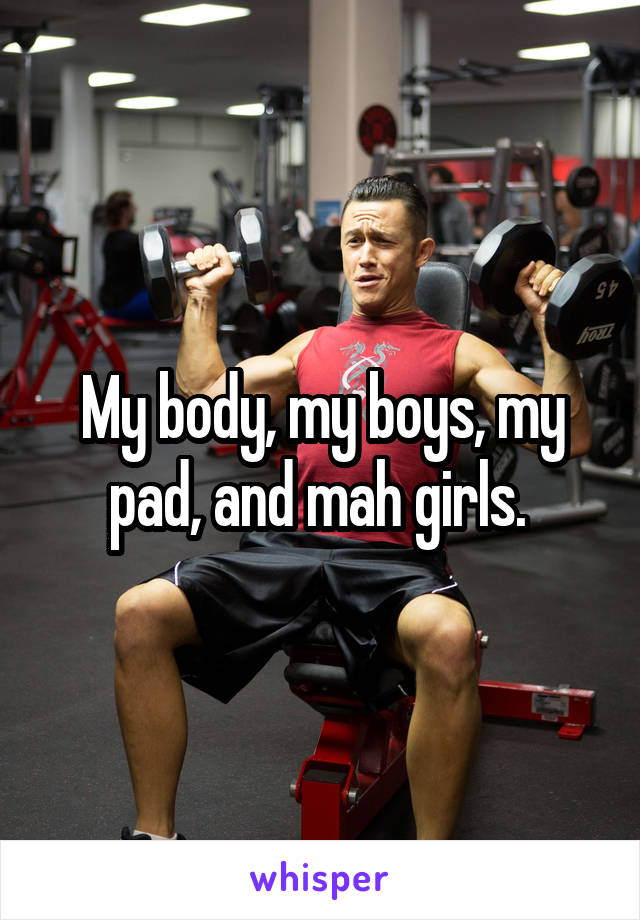 My body, my boys, my pad, and mah girls. 