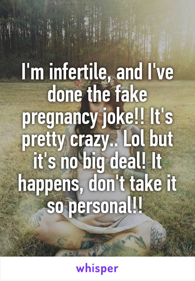 I'm infertile, and I've done the fake pregnancy joke!! It's pretty crazy.. Lol but it's no big deal! It happens, don't take it so personal!! 