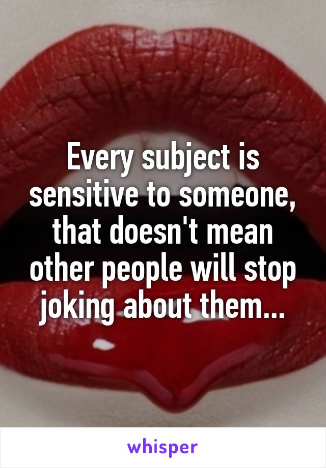 Every subject is sensitive to someone, that doesn't mean other people will stop joking about them...