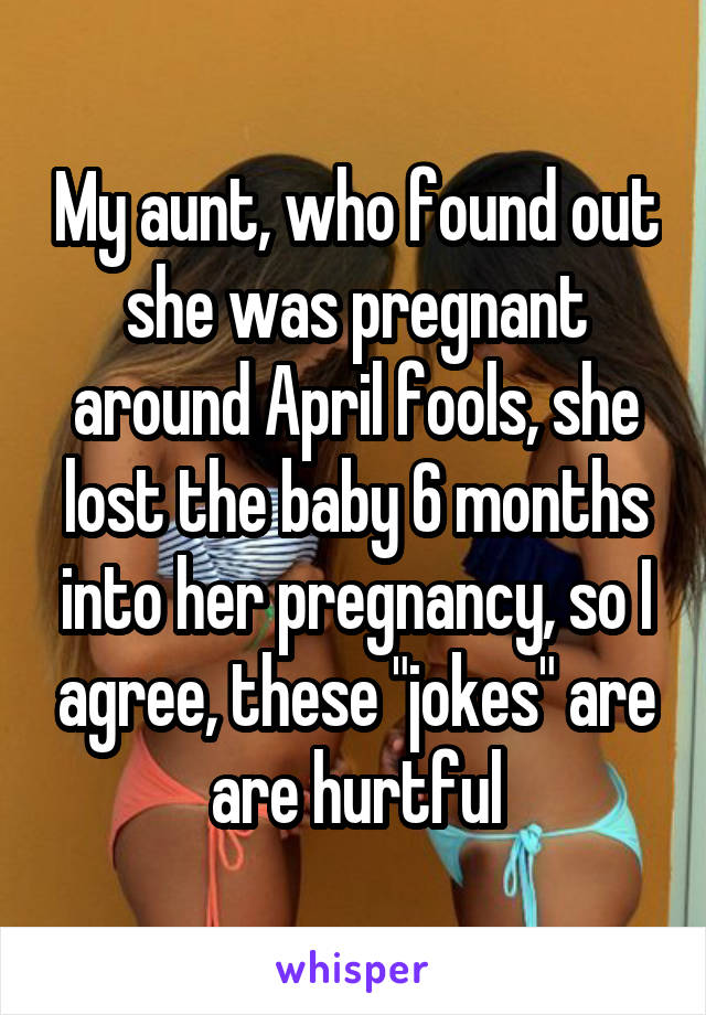 My aunt, who found out she was pregnant around April fools, she lost the baby 6 months into her pregnancy, so I agree, these "jokes" are are hurtful