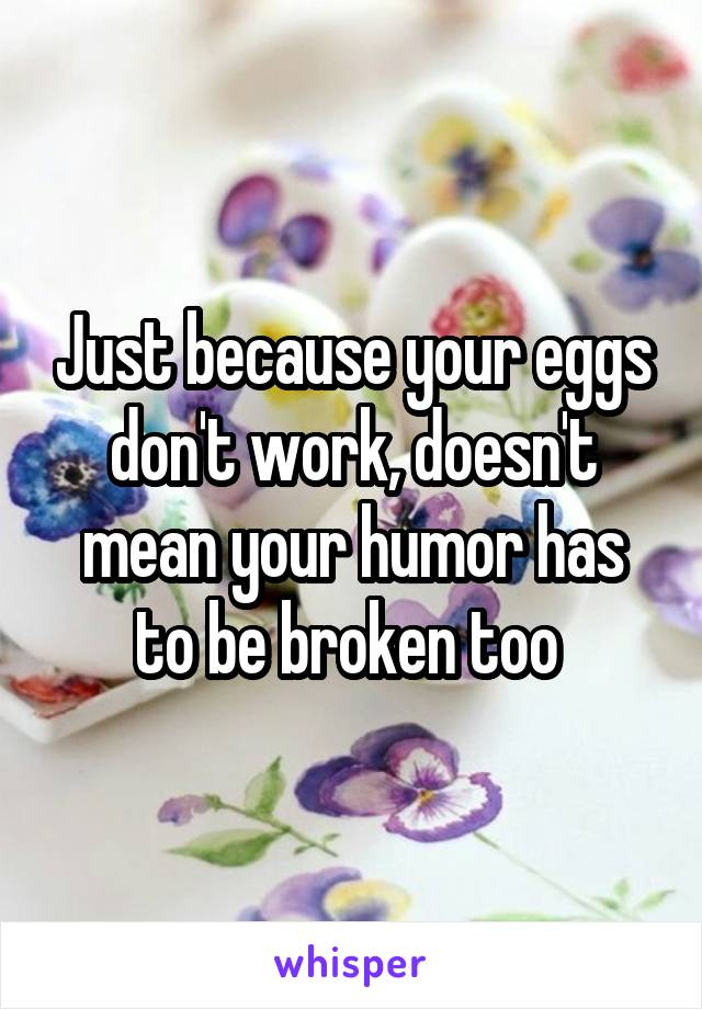 Just because your eggs don't work, doesn't mean your humor has to be broken too 