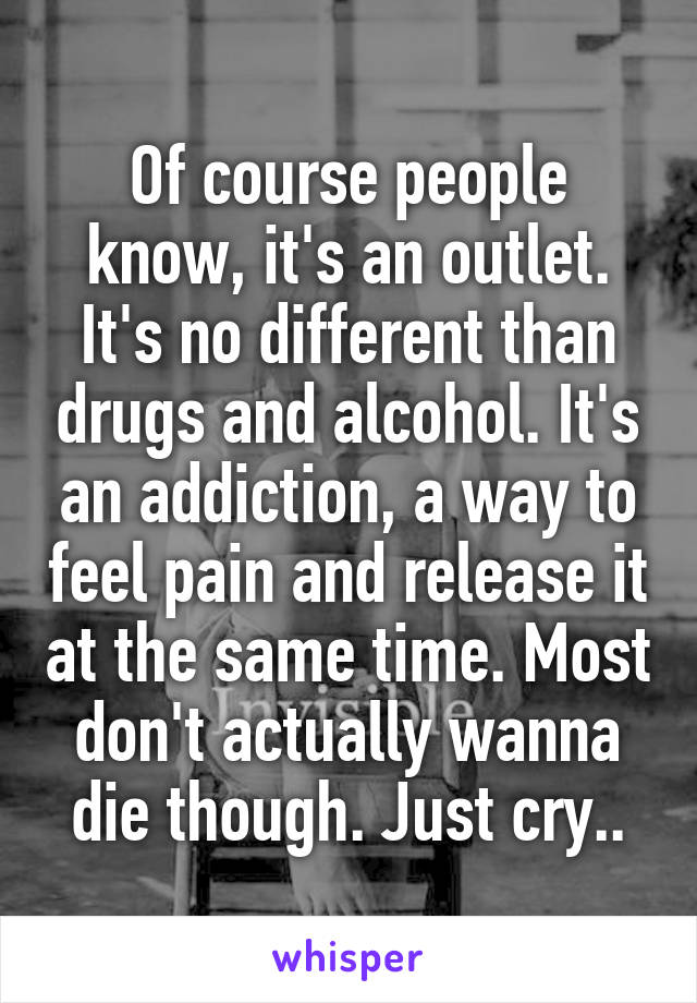 Of course people know, it's an outlet. It's no different than drugs and alcohol. It's an addiction, a way to feel pain and release it at the same time. Most don't actually wanna die though. Just cry..