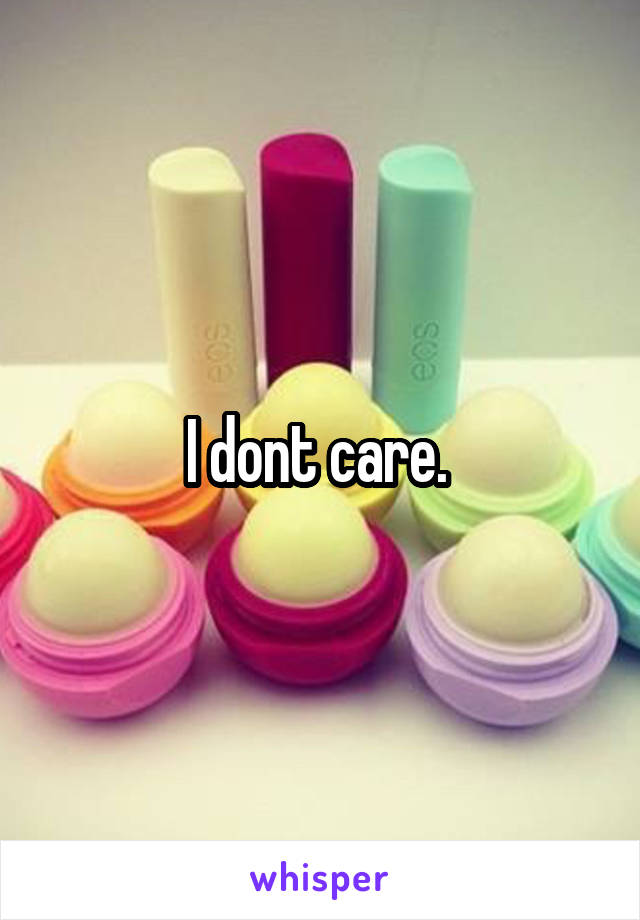 I dont care. 