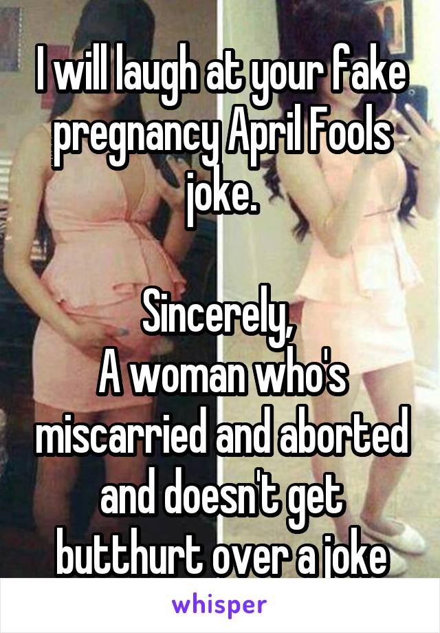 I will laugh at your fake pregnancy April Fools joke.

Sincerely, 
A woman who's miscarried and aborted and doesn't get butthurt over a joke