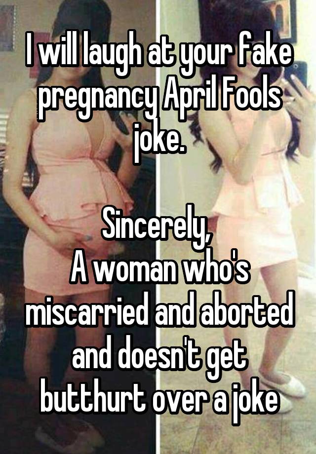 I will laugh at your fake pregnancy April Fools joke.

Sincerely, 
A woman who's miscarried and aborted and doesn't get butthurt over a joke