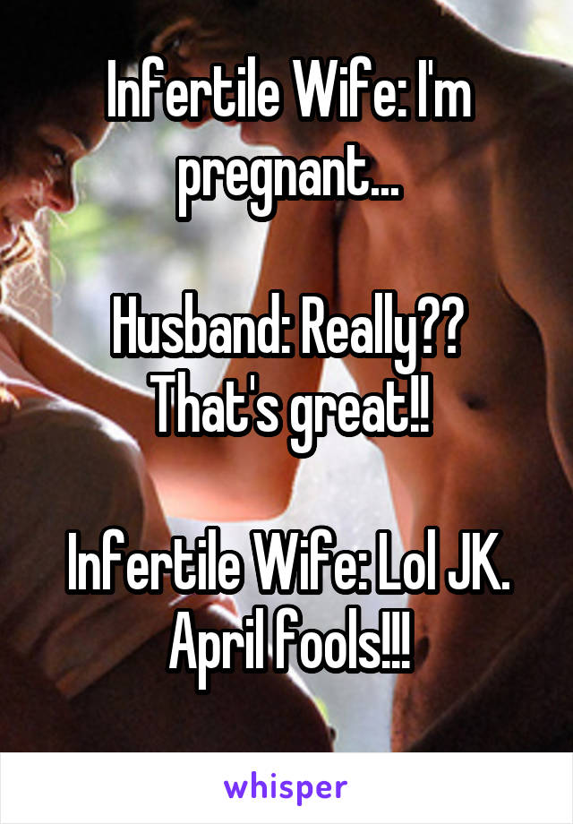 Infertile Wife: I'm pregnant...

Husband: Really?? That's great!!

Infertile Wife: Lol JK. April fools!!!
