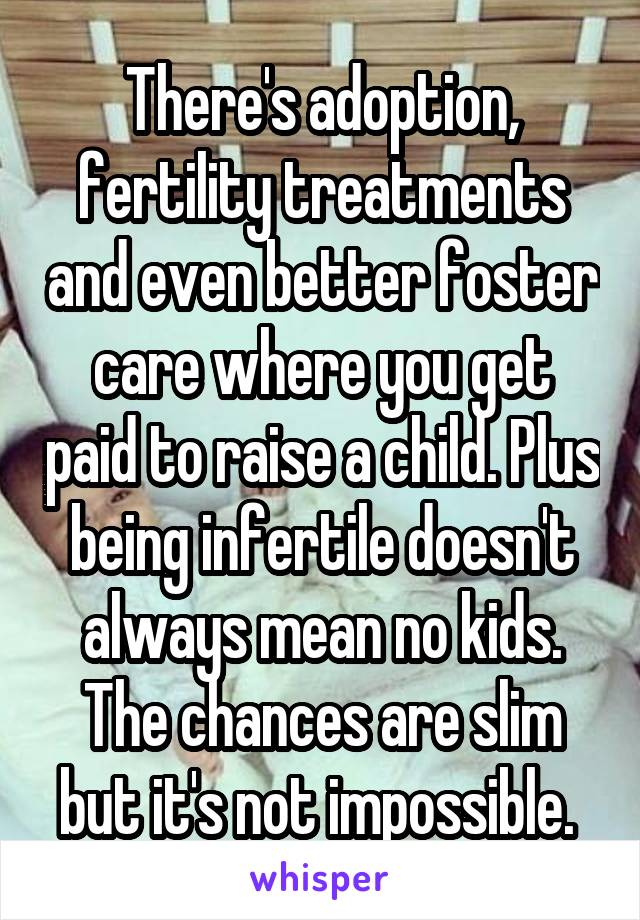 There's adoption, fertility treatments and even better foster care where you get paid to raise a child. Plus being infertile doesn't always mean no kids. The chances are slim but it's not impossible. 