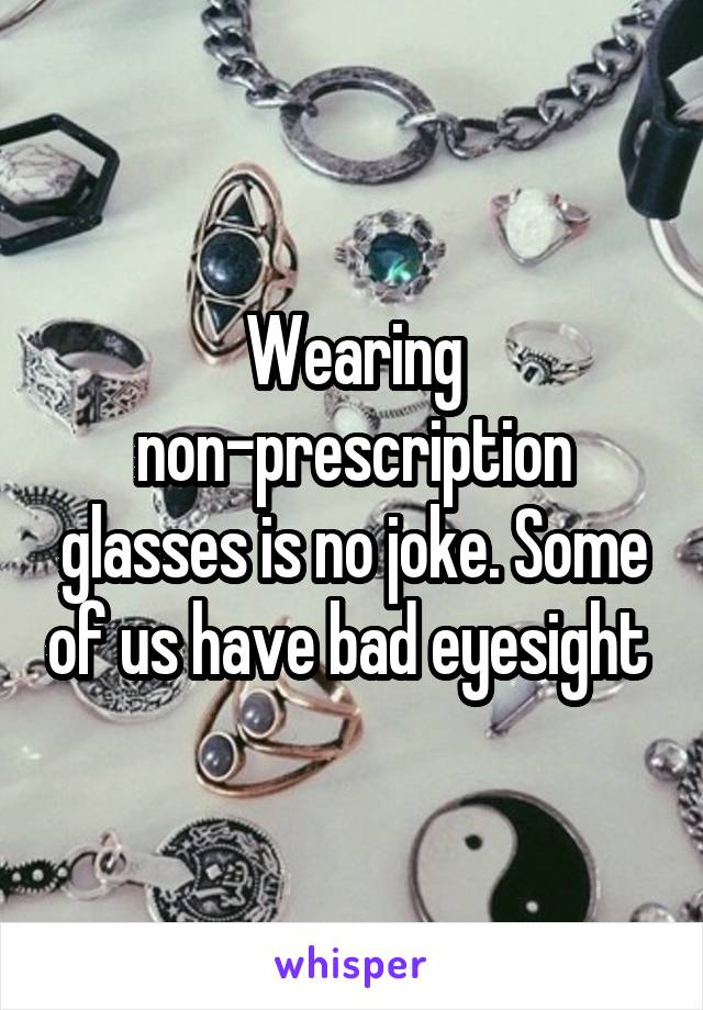 Wearing non-prescription glasses is no joke. Some of us have bad eyesight 