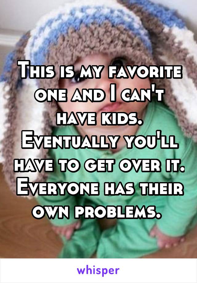 This is my favorite one and I can't have kids. Eventually you'll have to get over it. Everyone has their own problems. 