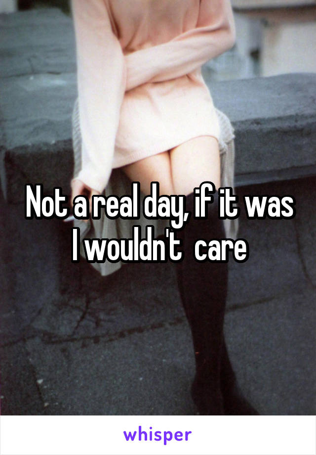 Not a real day, if it was I wouldn't  care