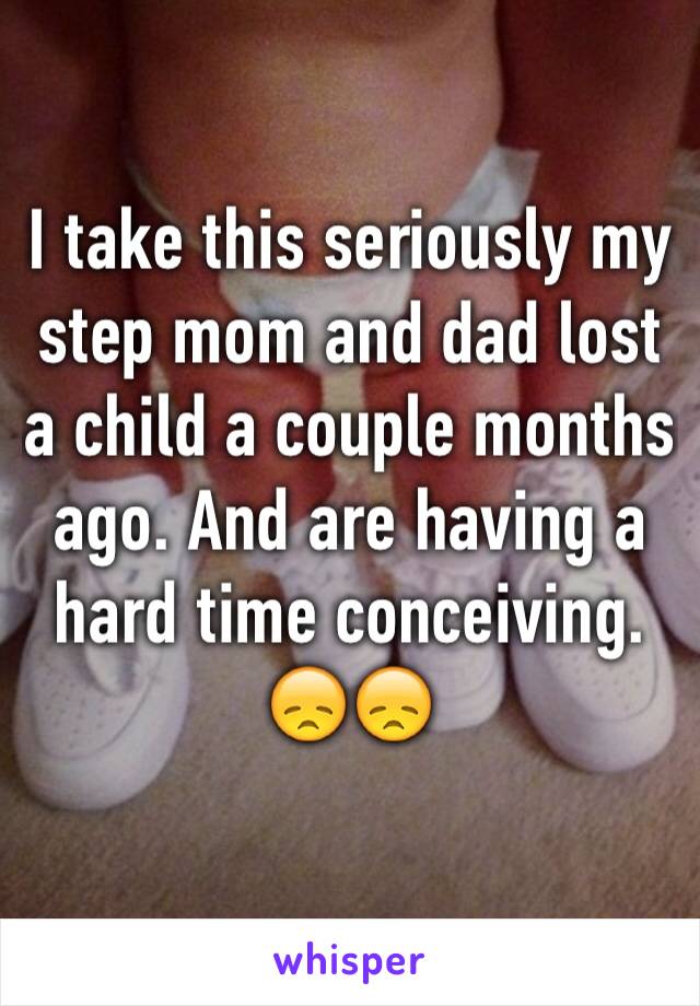 I take this seriously my step mom and dad lost a child a couple months ago. And are having a hard time conceiving. 😞😞
